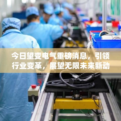 今日望变电气重磅消息，引领行业变革，展望无限未来新动向！