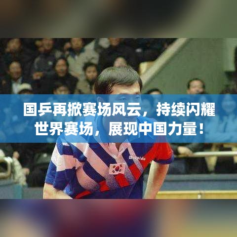 国乒再掀赛场风云，持续闪耀世界赛场，展现中国力量！