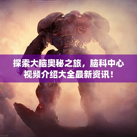探索大脑奥秘之旅，脑科中心视频介绍大全最新资讯！