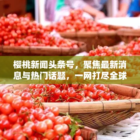 樱桃新闻头条号，聚焦最新消息与热门话题，一网打尽全球热点资讯