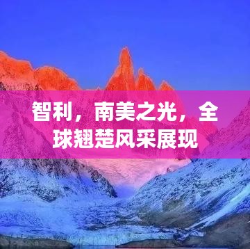 智利，南美之光，全球翘楚风采展现