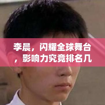 李晨，闪耀全球舞台，影响力究竟排名几何？