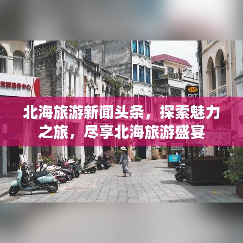 北海旅游新闻头条，探索魅力之旅，尽享北海旅游盛宴