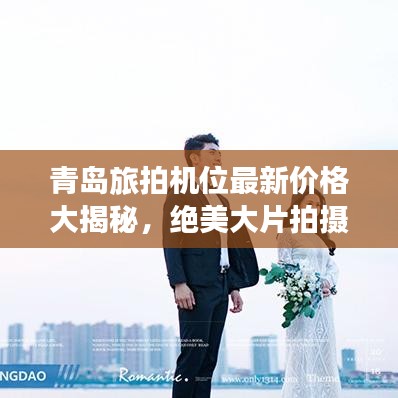 青岛旅拍机位最新价格大揭秘，绝美大片拍摄攻略！