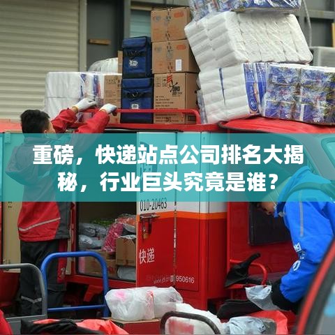 重磅，快递站点公司排名大揭秘，行业巨头究竟是谁？