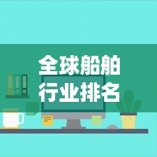 全球船舶行业排名大揭秘，探索竞争激烈的船舶制造业版图！