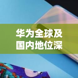华为全球及国内地位深度解析，公司级别排名揭秘