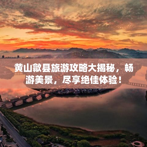 黄山歙县旅游攻略大揭秘，畅游美景，尽享绝佳体验！