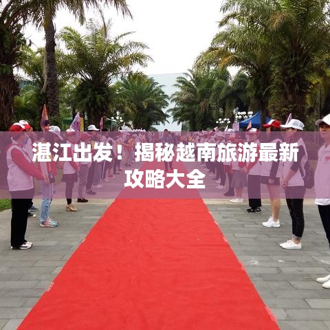 湛江出发！揭秘越南旅游最新攻略大全