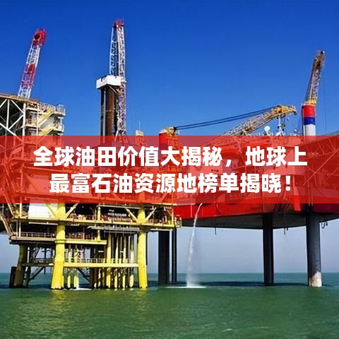 全球油田价值大揭秘，地球上最富石油资源地榜单揭晓！