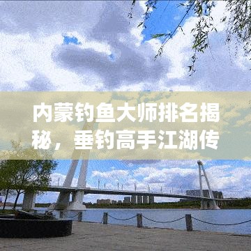 内蒙钓鱼大师排名揭秘，垂钓高手江湖传奇TOP10！
