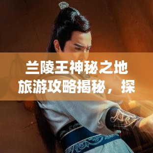 兰陵王神秘之地旅游攻略揭秘，探秘未知秘境