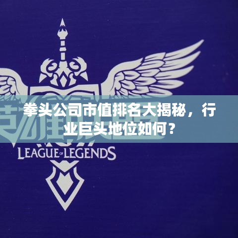 拳头公司市值排名大揭秘，行业巨头地位如何？