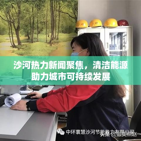 沙河热力新闻聚焦，清洁能源助力城市可持续发展