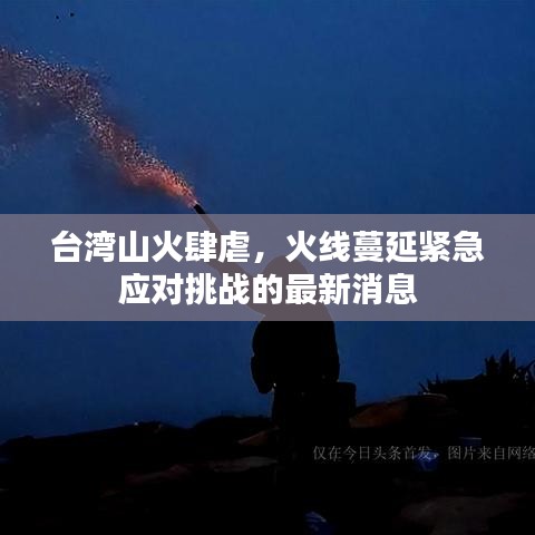 台湾山火肆虐，火线蔓延紧急应对挑战的最新消息