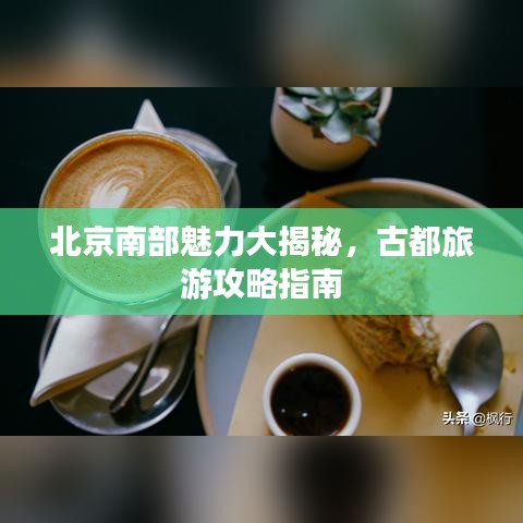 北京南部魅力大揭秘，古都旅游攻略指南