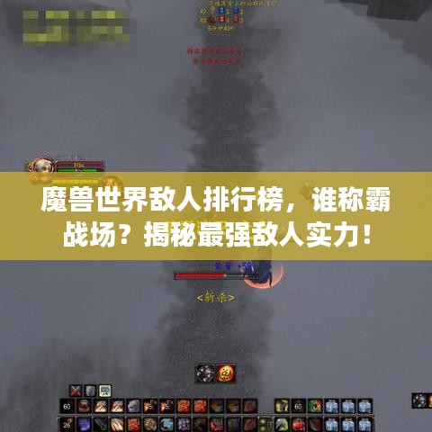 魔兽世界敌人排行榜，谁称霸战场？揭秘最强敌人实力！