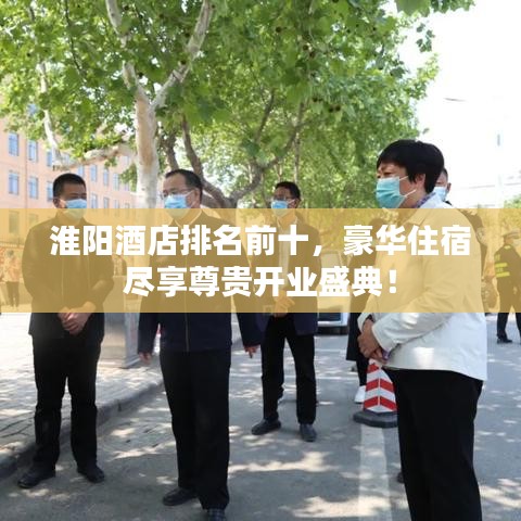 淮阳酒店排名前十，豪华住宿尽享尊贵开业盛典！