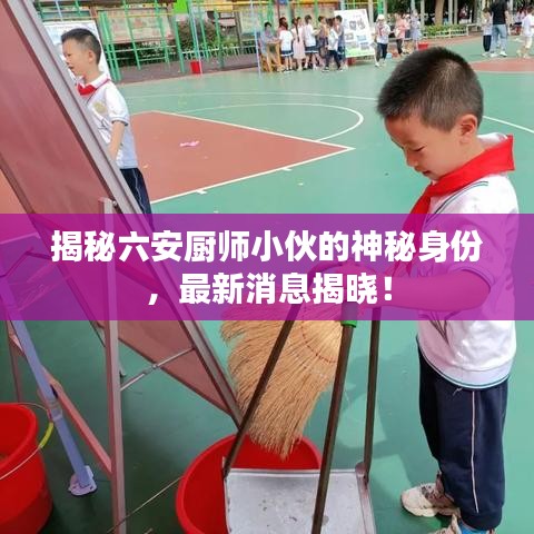 揭秘六安厨师小伙的神秘身份，最新消息揭晓！