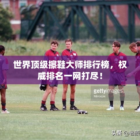 世界顶级擦鞋大师排行榜，权威排名一网打尽！
