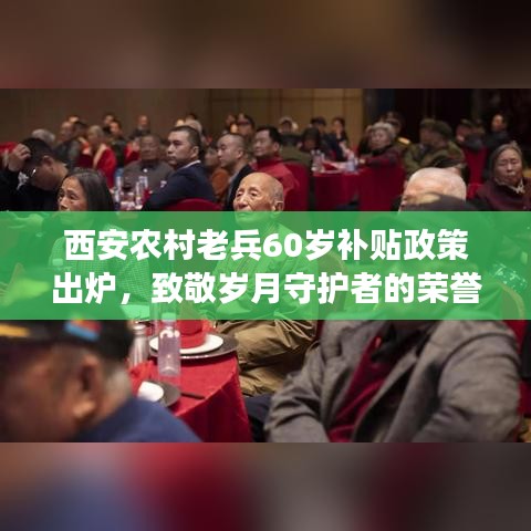 西安农村老兵60岁补贴政策出炉，致敬岁月守护者的荣誉回馈