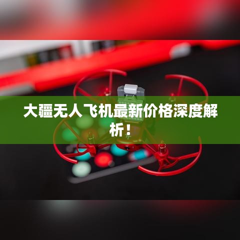 大疆无人飞机最新价格深度解析！