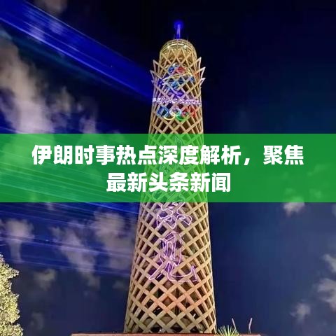 伊朗时事热点深度解析，聚焦最新头条新闻