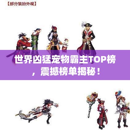 世界凶猛宠物霸主TOP榜，震撼榜单揭秘！