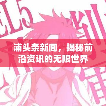 浦头条新闻，揭秘前沿资讯的无限世界