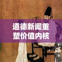 道德新闻重塑价值内核，新闻头条视频引领伦理新风尚