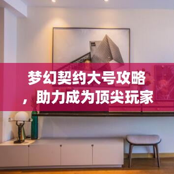 梦幻契约大号攻略，助力成为顶尖玩家！