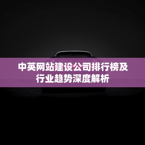 中英网站建设公司排行榜及行业趋势深度解析