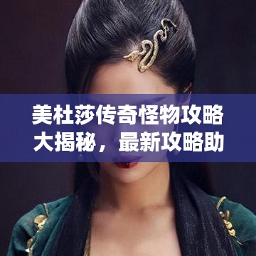 美杜莎传奇怪物攻略大揭秘，最新攻略助你征服未知挑战！