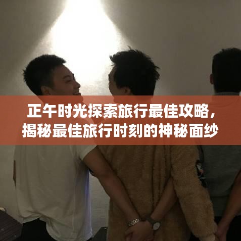 正午时光探索旅行最佳攻略，揭秘最佳旅行时刻的神秘面纱