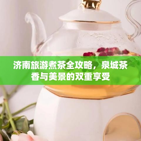 济南旅游煮茶全攻略，泉城茶香与美景的双重享受
