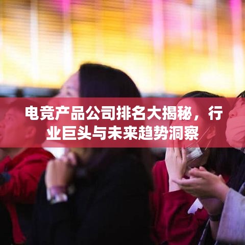 电竞产品公司排名大揭秘，行业巨头与未来趋势洞察