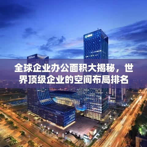 全球企业办公面积大揭秘，世界顶级企业的空间布局排名
