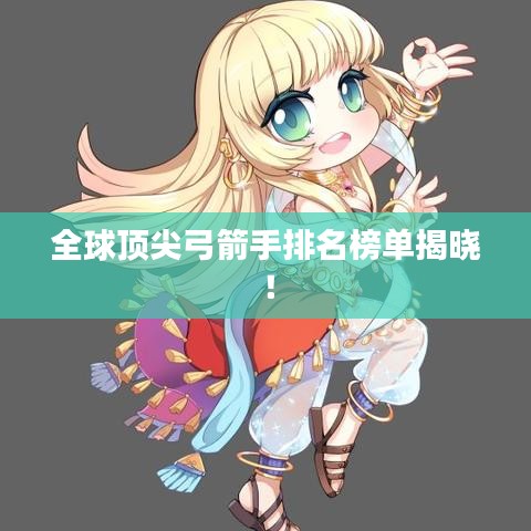 全球顶尖弓箭手排名榜单揭晓！