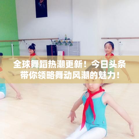 全球舞蹈热潮更新！今日头条带你领略舞动风潮的魅力！