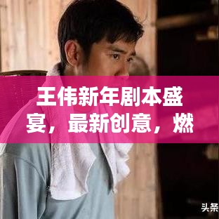 王伟新年剧本盛宴，最新创意，燃爆节日烟火