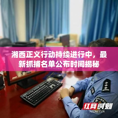 湘西正义行动持续进行中，最新抓捕名单公布时间揭秘