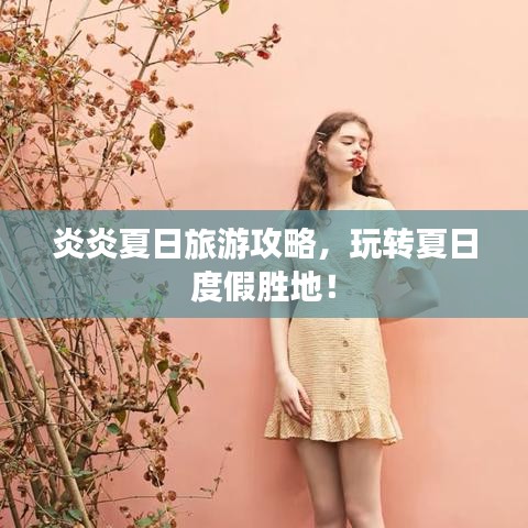 炎炎夏日旅游攻略，玩转夏日度假胜地！