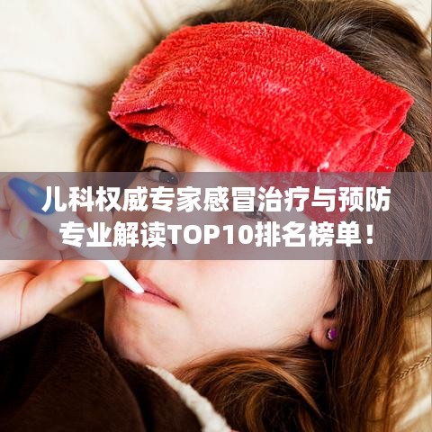 儿科权威专家感冒治疗与预防专业解读TOP10排名榜单！