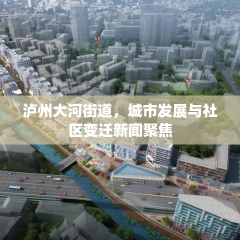 泸州大河街道，城市发展与社区变迁新闻聚焦