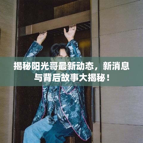 揭秘阳光哥最新动态，新消息与背后故事大揭秘！
