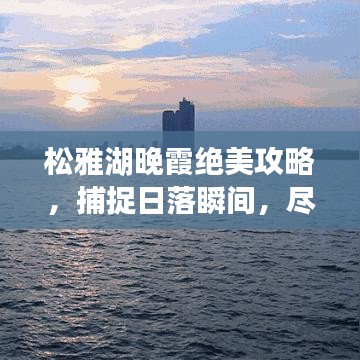 松雅湖晚霞绝美攻略，捕捉日落瞬间，尽享视觉盛宴！