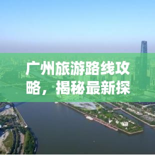 广州旅游路线攻略，揭秘最新探索之旅
