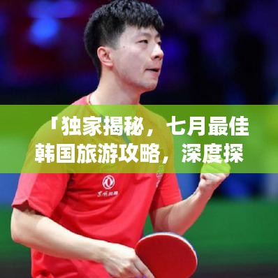 「独家揭秘，七月最佳韩国旅游攻略，深度探索必游之地」