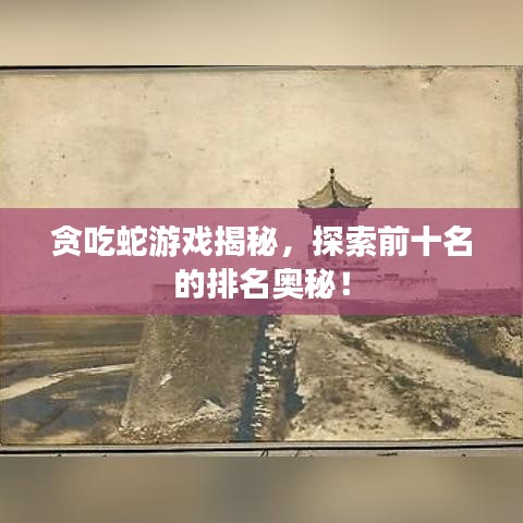 贪吃蛇游戏揭秘，探索前十名的排名奥秘！