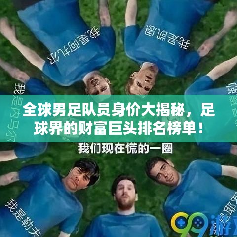 全球男足队员身价大揭秘，足球界的财富巨头排名榜单！